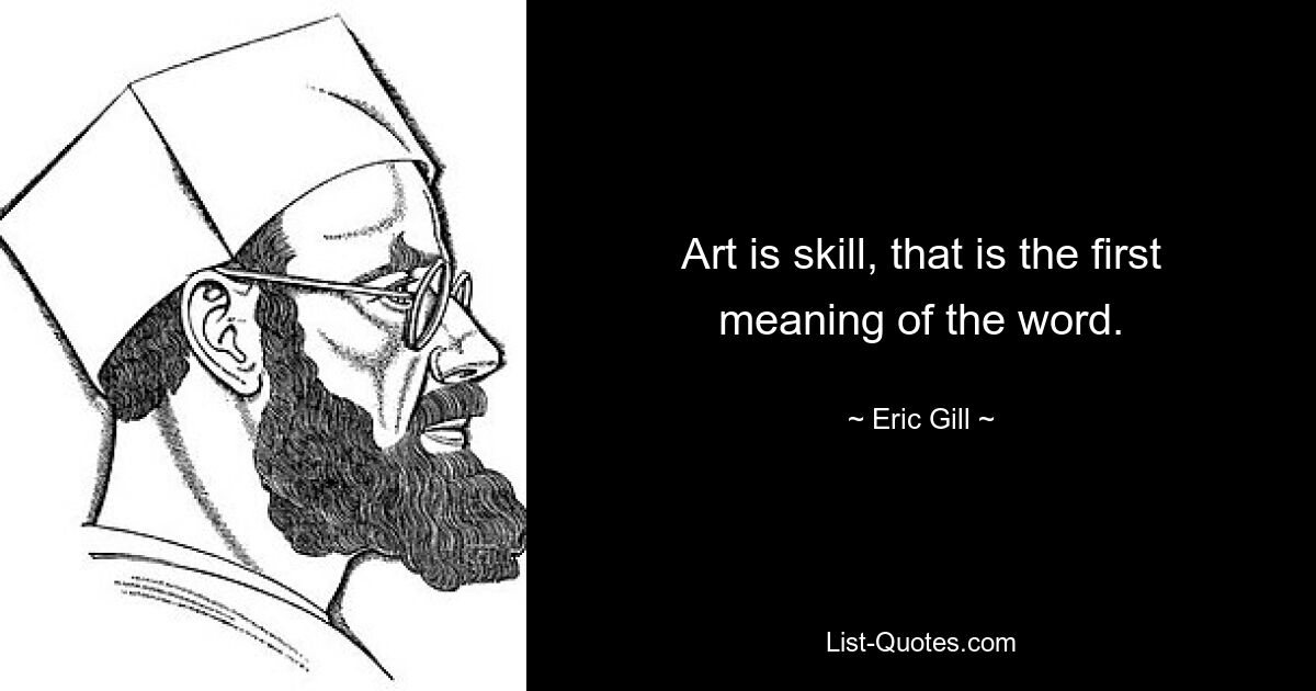 Art is skill, that is the first meaning of the word. — © Eric Gill