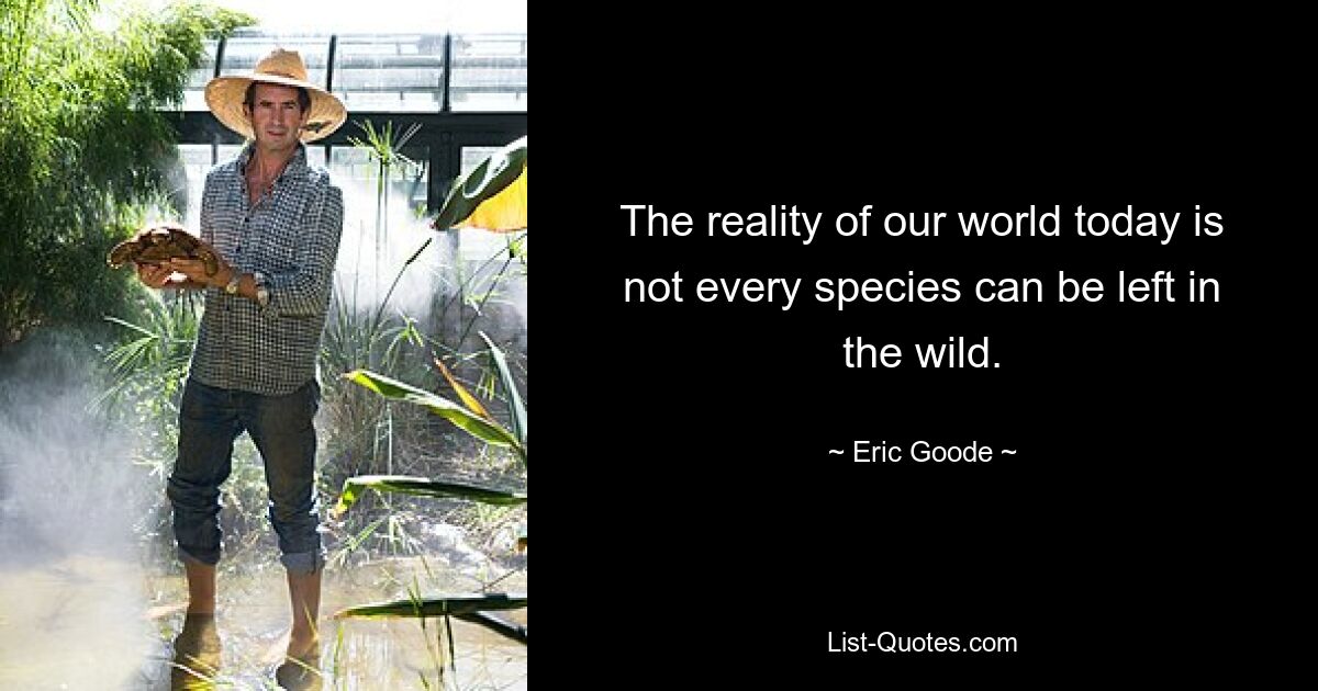 The reality of our world today is not every species can be left in the wild. — © Eric Goode