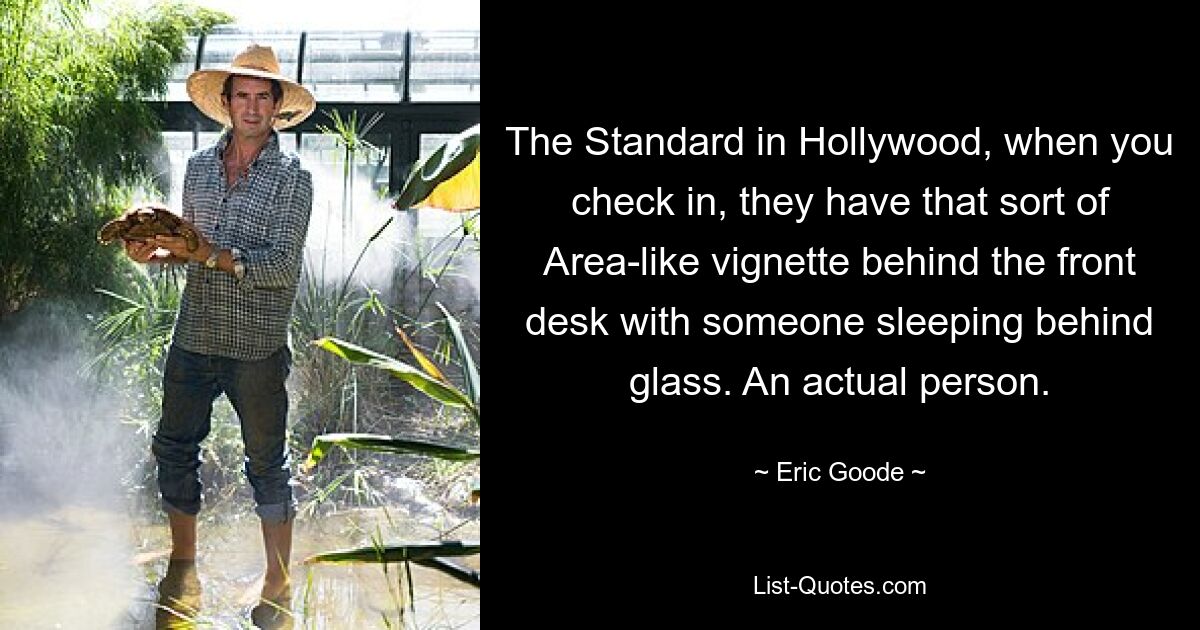 The Standard in Hollywood, when you check in, they have that sort of Area-like vignette behind the front desk with someone sleeping behind glass. An actual person. — © Eric Goode