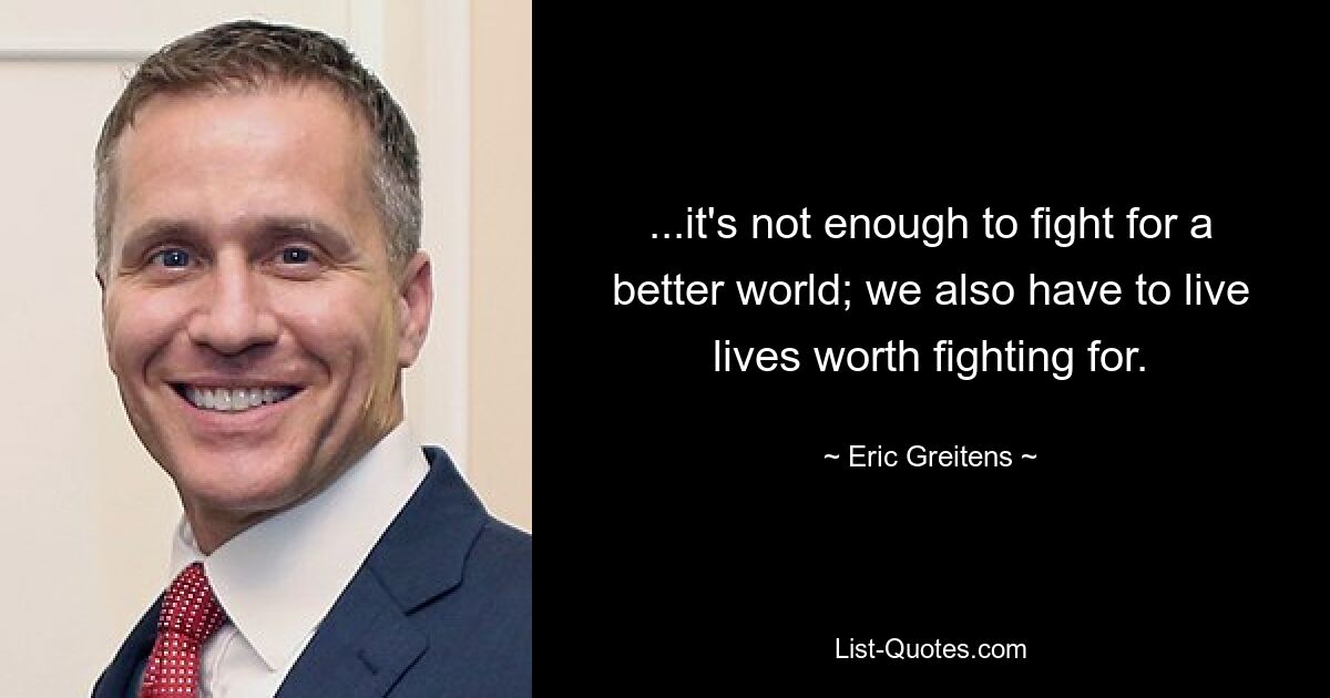 ...it's not enough to fight for a better world; we also have to live lives worth fighting for. — © Eric Greitens