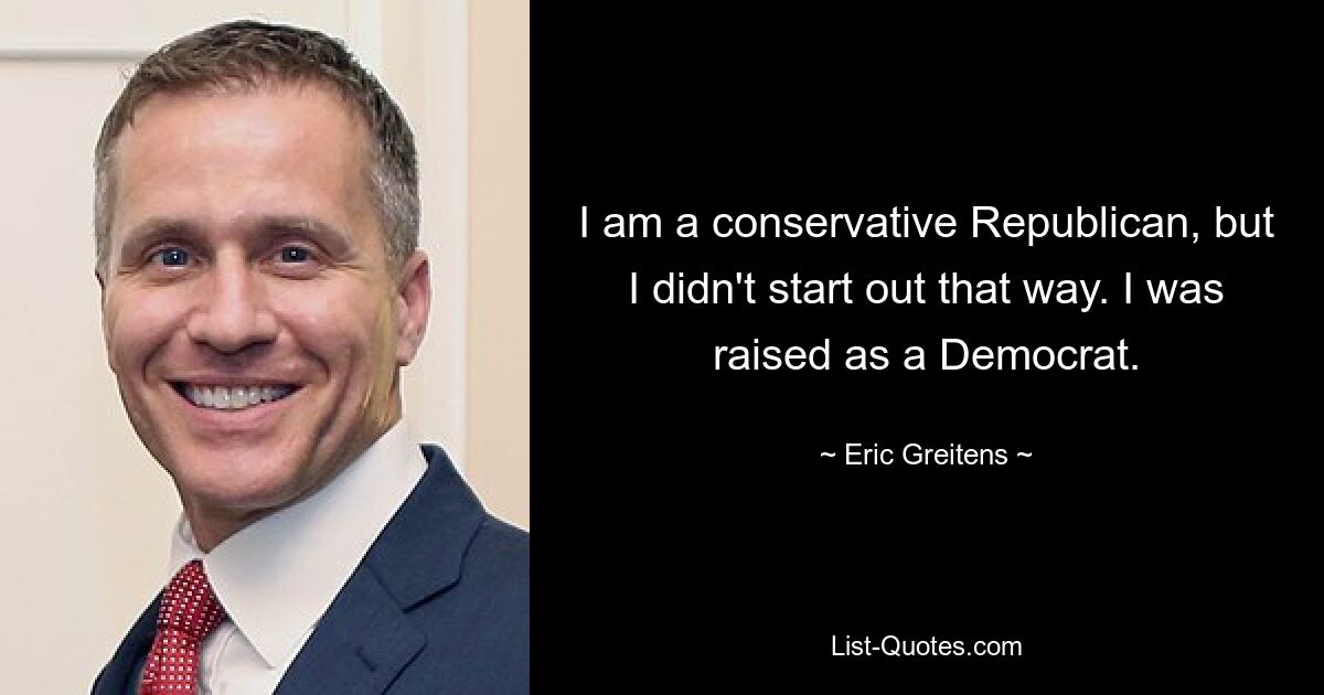 I am a conservative Republican, but I didn't start out that way. I was raised as a Democrat. — © Eric Greitens