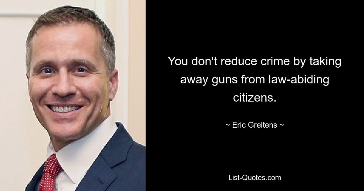 You don't reduce crime by taking away guns from law-abiding citizens. — © Eric Greitens