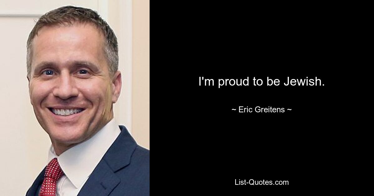 I'm proud to be Jewish. — © Eric Greitens