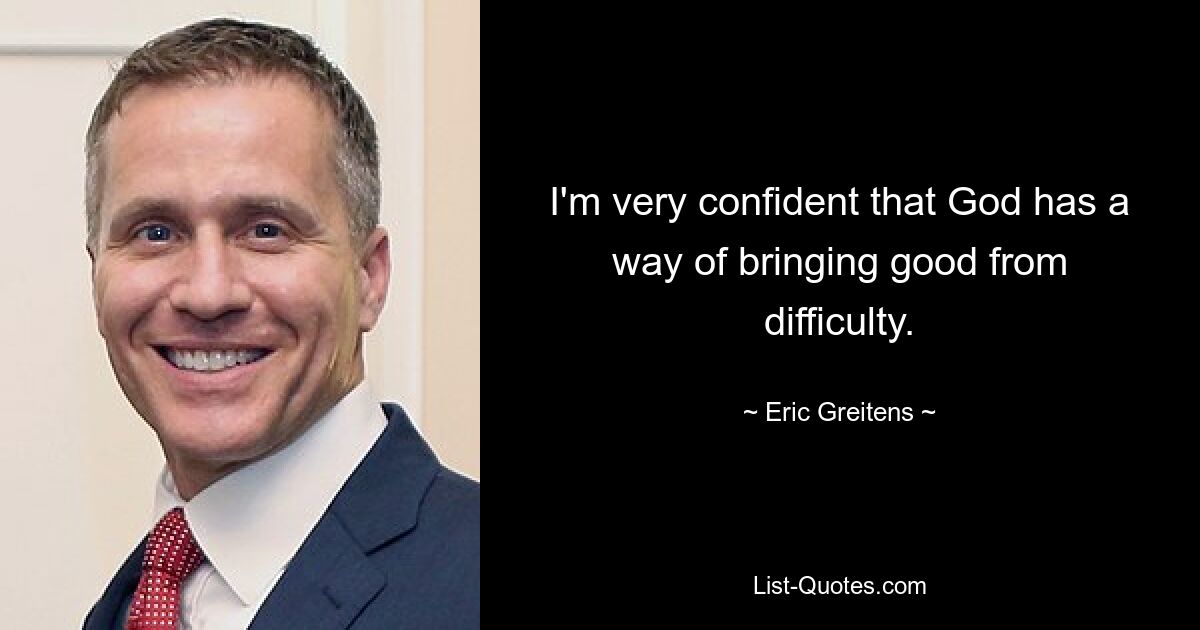 I'm very confident that God has a way of bringing good from difficulty. — © Eric Greitens