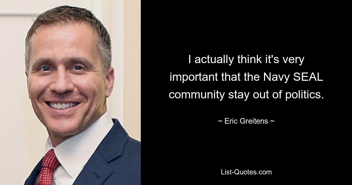 I actually think it's very important that the Navy SEAL community stay out of politics. — © Eric Greitens