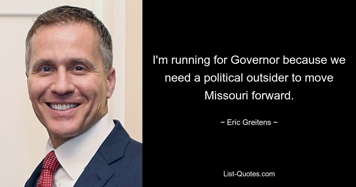 I'm running for Governor because we need a political outsider to move Missouri forward. — © Eric Greitens