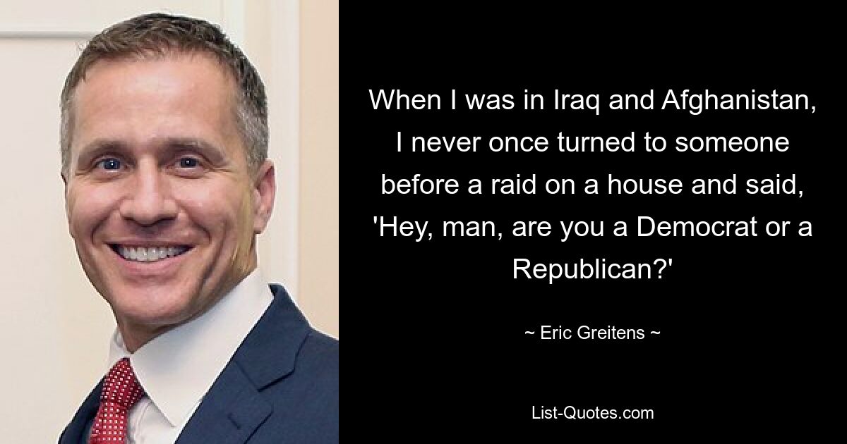 When I was in Iraq and Afghanistan, I never once turned to someone before a raid on a house and said, 'Hey, man, are you a Democrat or a Republican?' — © Eric Greitens