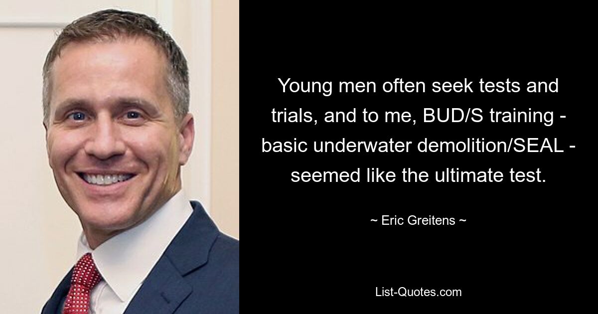 Young men often seek tests and trials, and to me, BUD/S training - basic underwater demolition/SEAL - seemed like the ultimate test. — © Eric Greitens