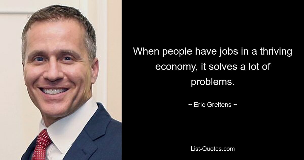 When people have jobs in a thriving economy, it solves a lot of problems. — © Eric Greitens