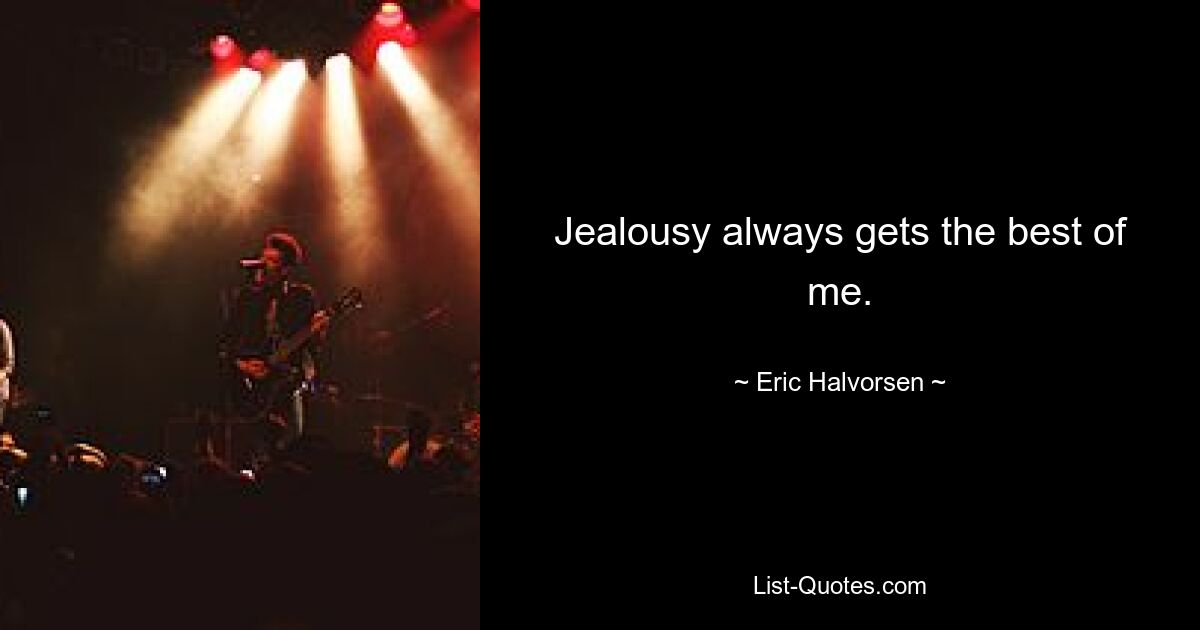 Jealousy always gets the best of me. — © Eric Halvorsen