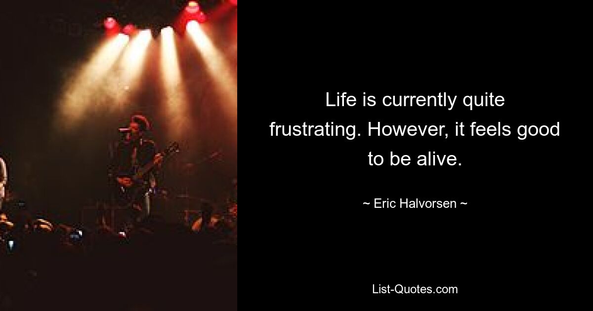 Life is currently quite frustrating. However, it feels good to be alive. — © Eric Halvorsen