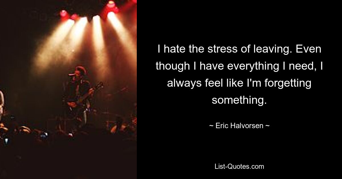 I hate the stress of leaving. Even though I have everything I need, I always feel like I'm forgetting something. — © Eric Halvorsen