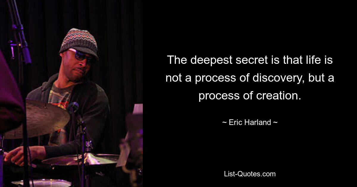 The deepest secret is that life is not a process of discovery, but a process of creation. — © Eric Harland