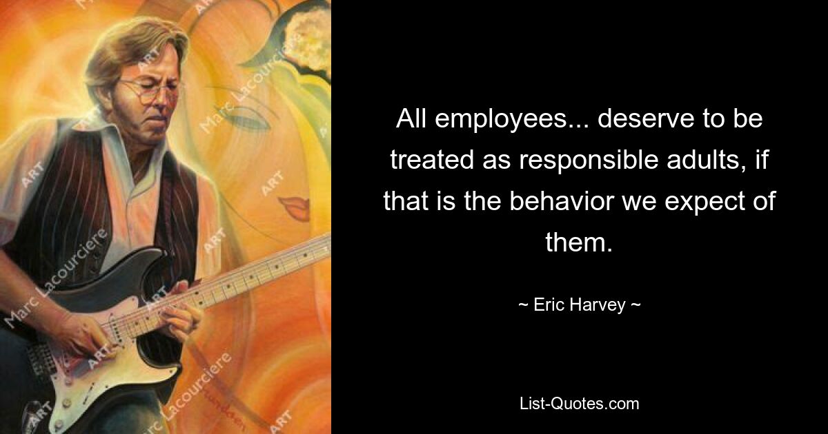 All employees... deserve to be treated as responsible adults, if that is the behavior we expect of them. — © Eric Harvey