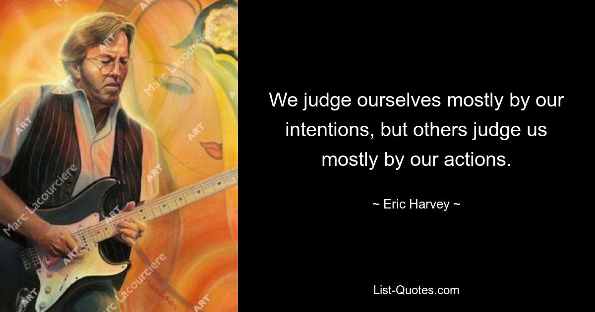 We judge ourselves mostly by our intentions, but others judge us mostly by our actions. — © Eric Harvey