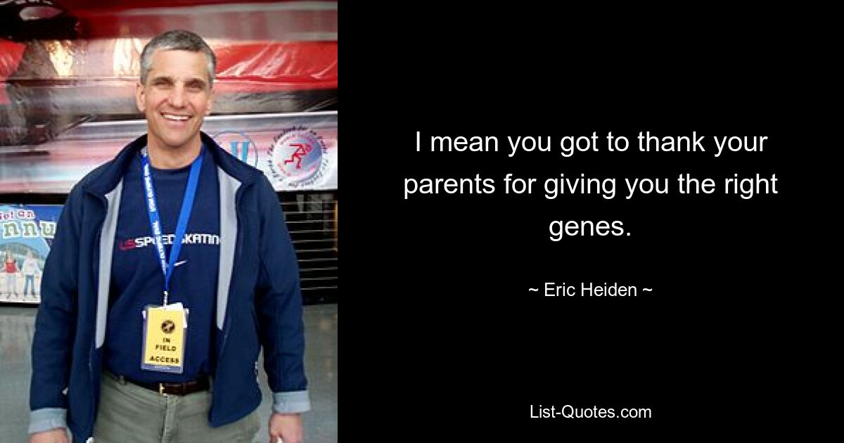 I mean you got to thank your parents for giving you the right genes. — © Eric Heiden