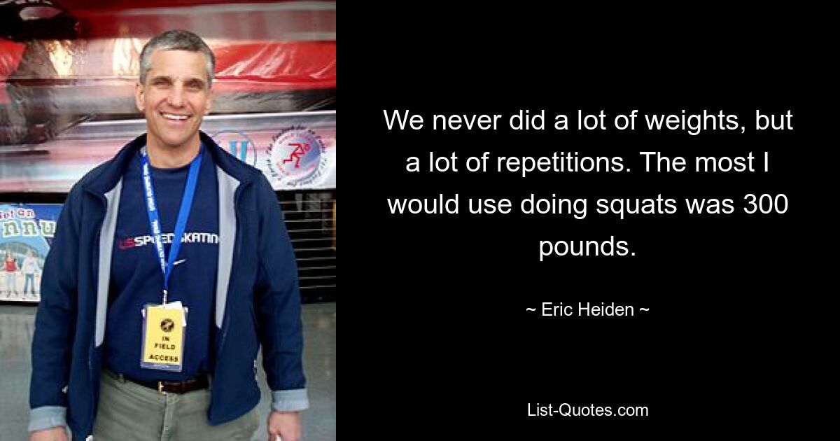 We never did a lot of weights, but a lot of repetitions. The most I would use doing squats was 300 pounds. — © Eric Heiden