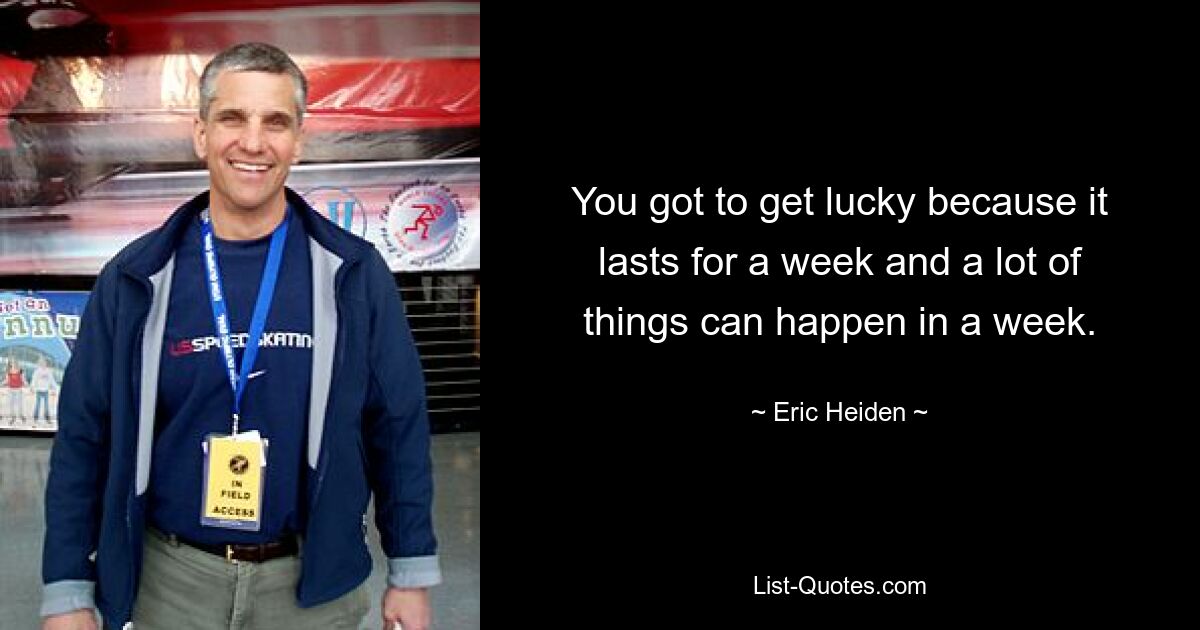 You got to get lucky because it lasts for a week and a lot of things can happen in a week. — © Eric Heiden