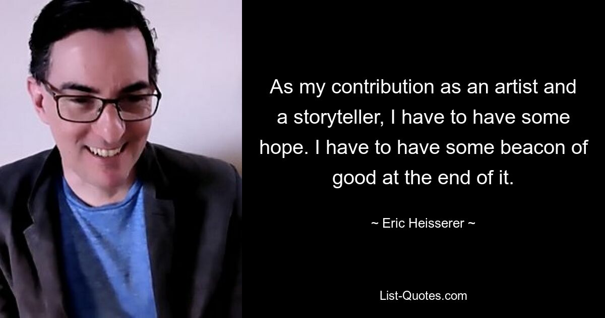 As my contribution as an artist and a storyteller, I have to have some hope. I have to have some beacon of good at the end of it. — © Eric Heisserer