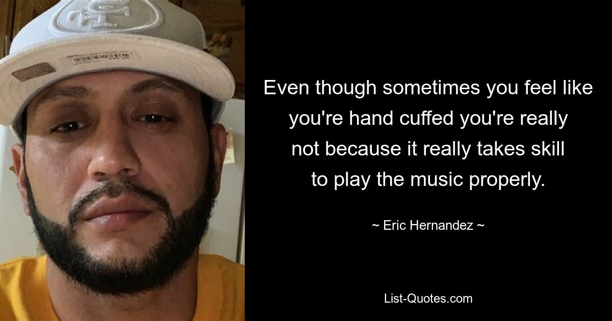 Even though sometimes you feel like you're hand cuffed you're really not because it really takes skill to play the music properly. — © Eric Hernandez