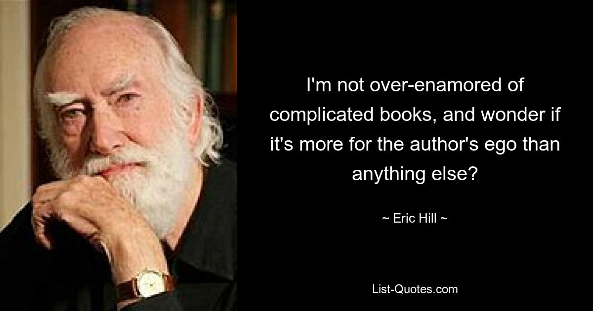 I'm not over-enamored of complicated books, and wonder if it's more for the author's ego than anything else? — © Eric Hill