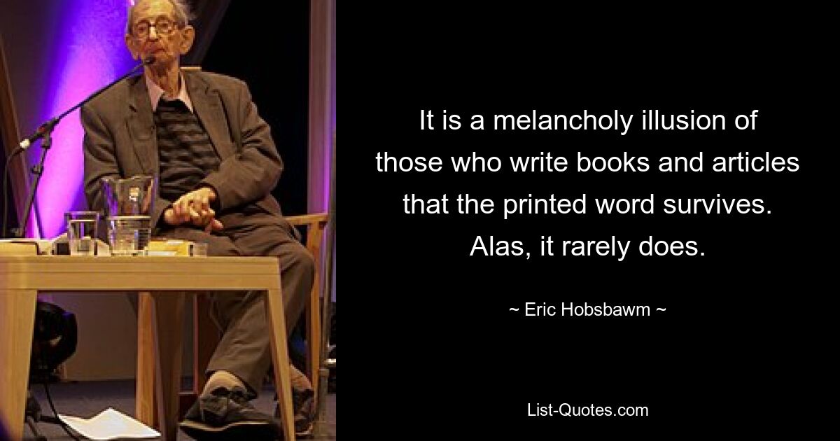 It is a melancholy illusion of those who write books and articles that the printed word survives. Alas, it rarely does. — © Eric Hobsbawm