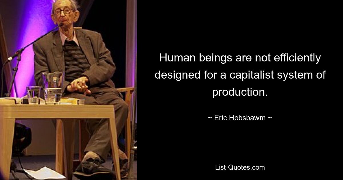 Human beings are not efficiently designed for a capitalist system of production. — © Eric Hobsbawm