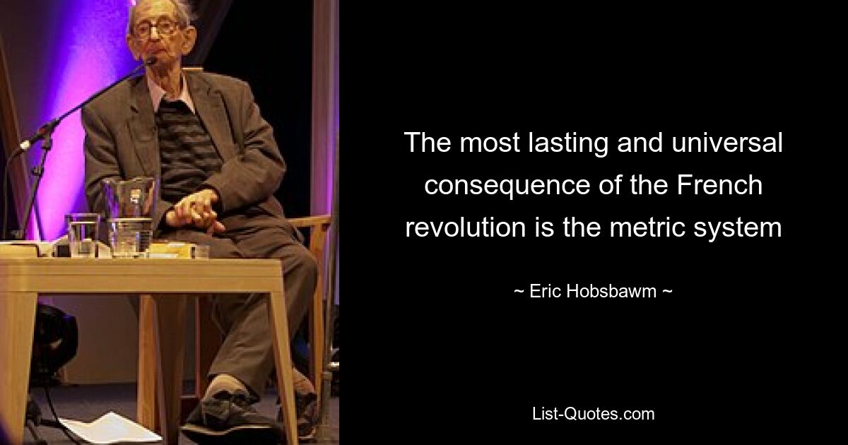 The most lasting and universal consequence of the French revolution is the metric system — © Eric Hobsbawm