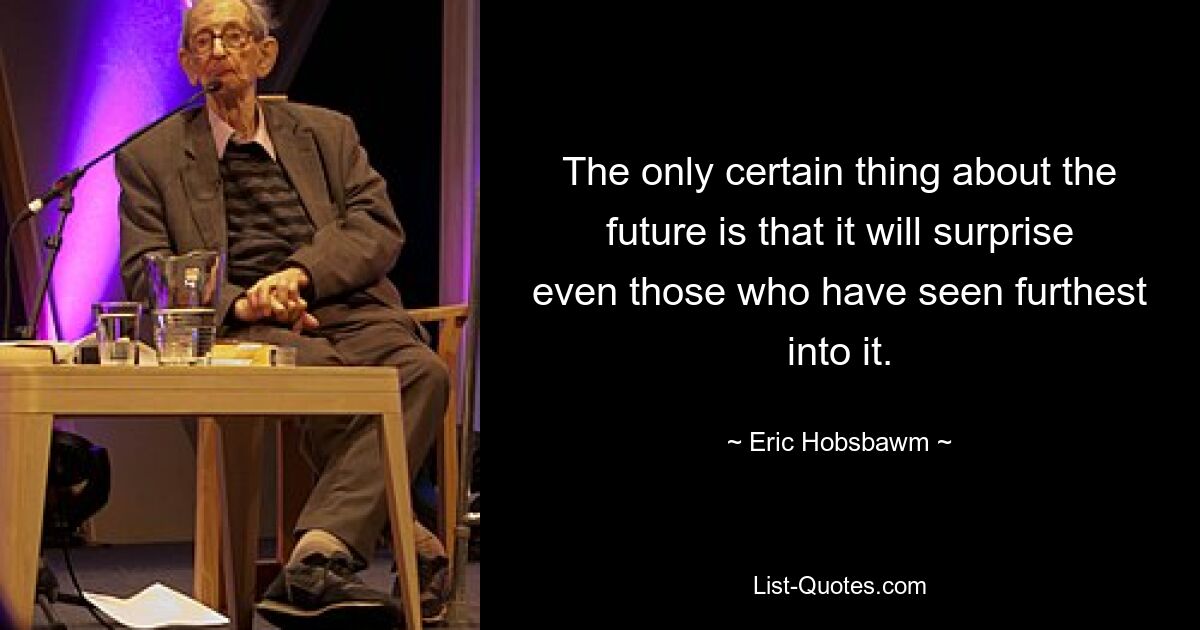 The only certain thing about the future is that it will surprise even those who have seen furthest into it. — © Eric Hobsbawm