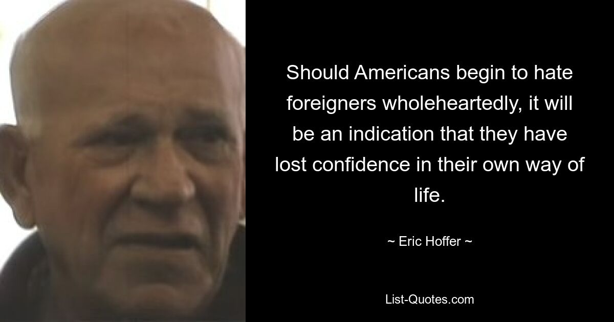 Should Americans begin to hate foreigners wholeheartedly, it will be an indication that they have lost confidence in their own way of life. — © Eric Hoffer