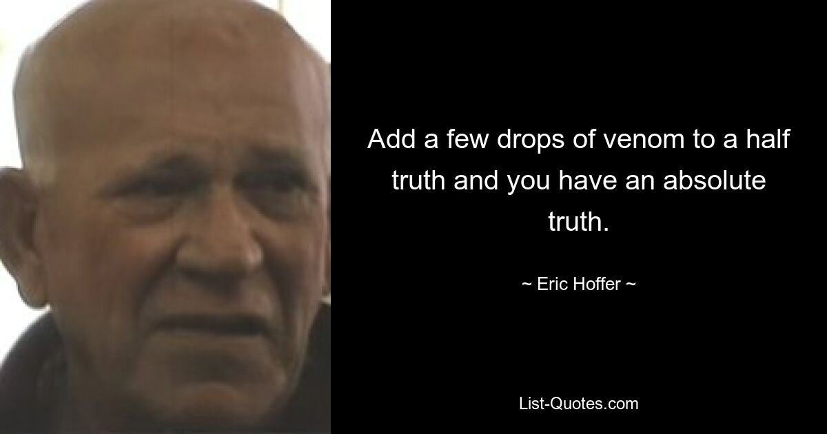 Add a few drops of venom to a half truth and you have an absolute truth. — © Eric Hoffer