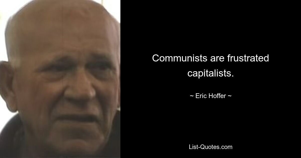 Communists are frustrated capitalists. — © Eric Hoffer