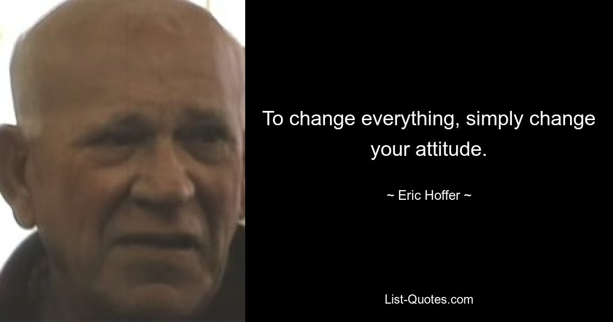 To change everything, simply change your attitude. — © Eric Hoffer