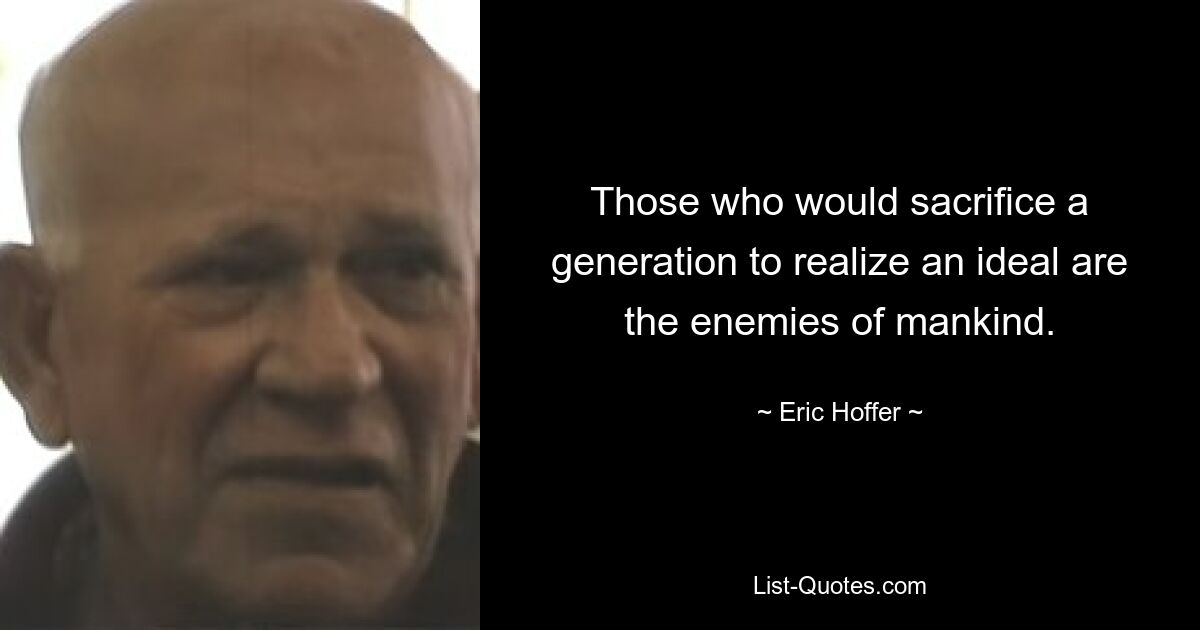 Those who would sacrifice a generation to realize an ideal are the enemies of mankind. — © Eric Hoffer