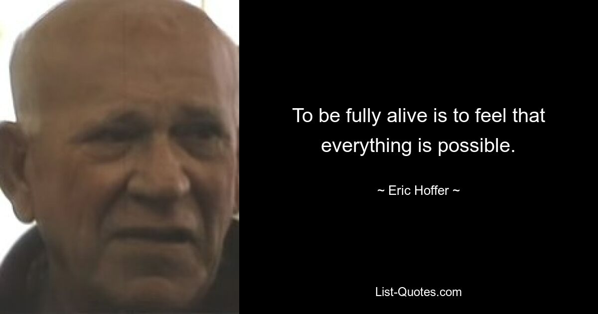 To be fully alive is to feel that everything is possible. — © Eric Hoffer