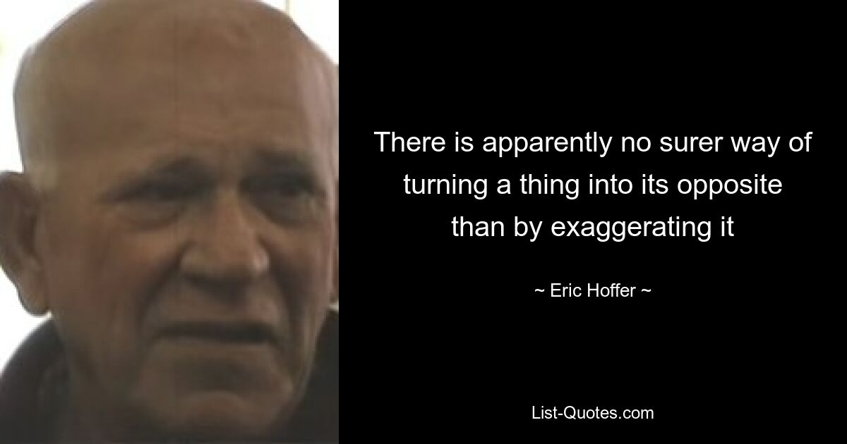 There is apparently no surer way of turning a thing into its opposite than by exaggerating it — © Eric Hoffer