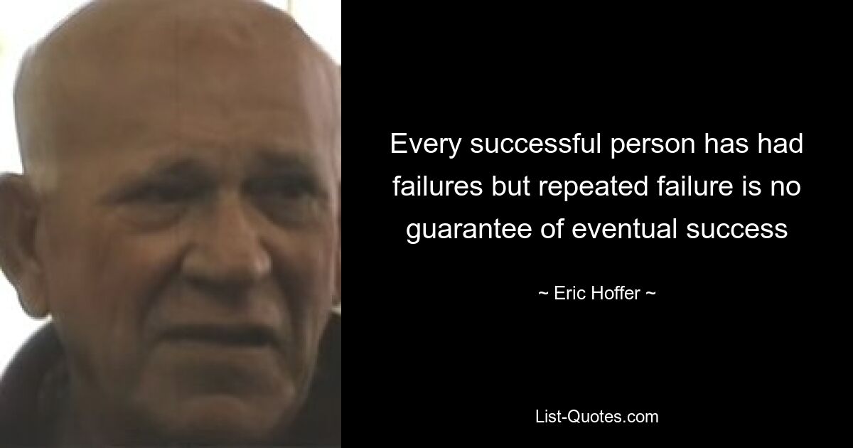 Every successful person has had failures but repeated failure is no guarantee of eventual success — © Eric Hoffer