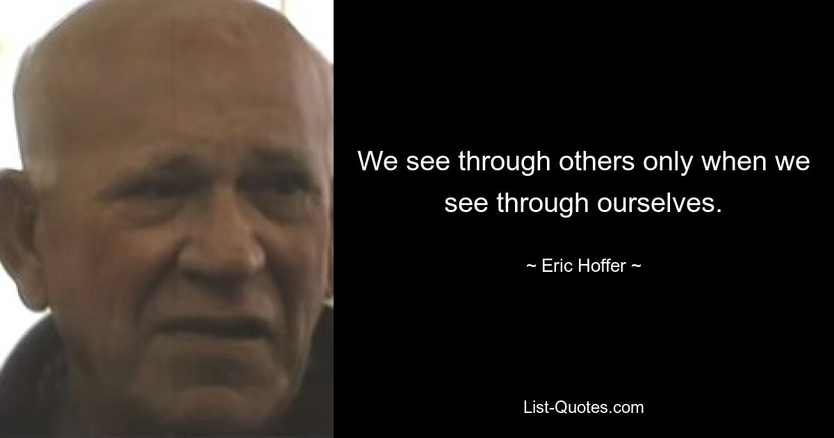 We see through others only when we see through ourselves. — © Eric Hoffer