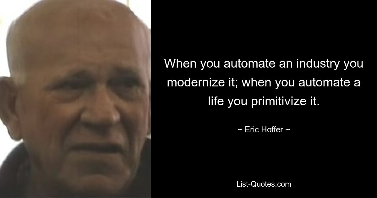 When you automate an industry you modernize it; when you automate a life you primitivize it. — © Eric Hoffer