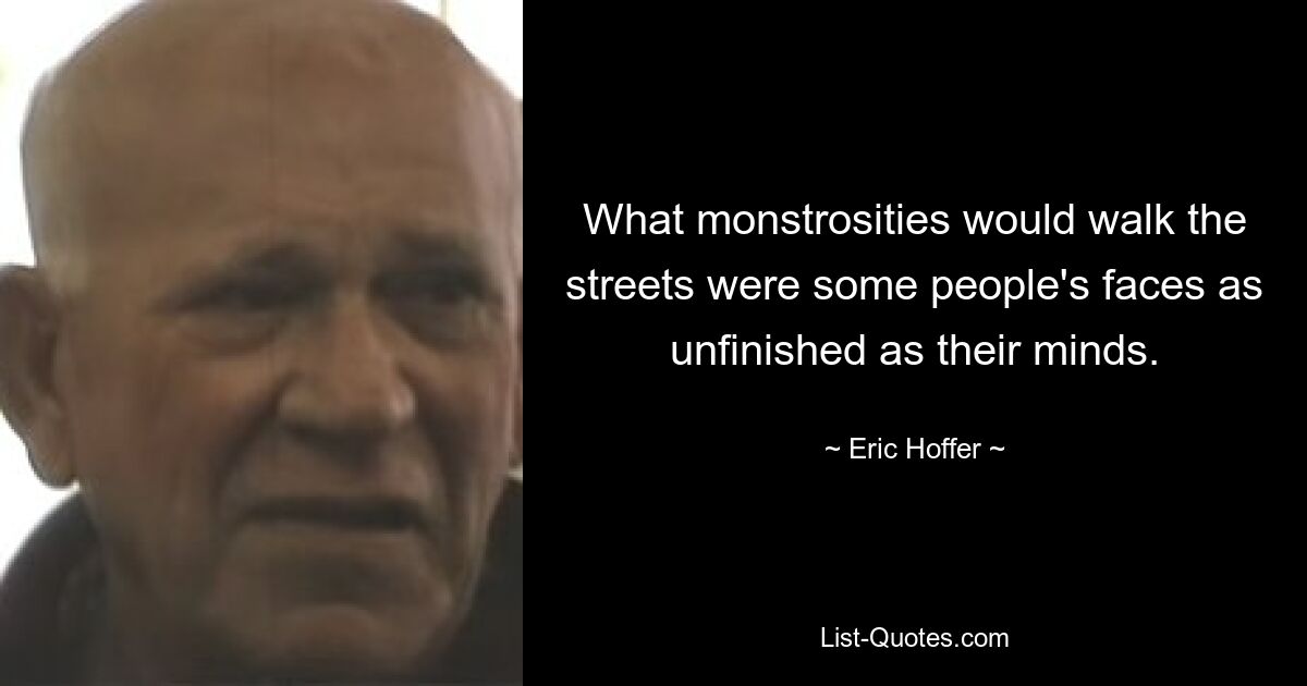 What monstrosities would walk the streets were some people's faces as unfinished as their minds. — © Eric Hoffer