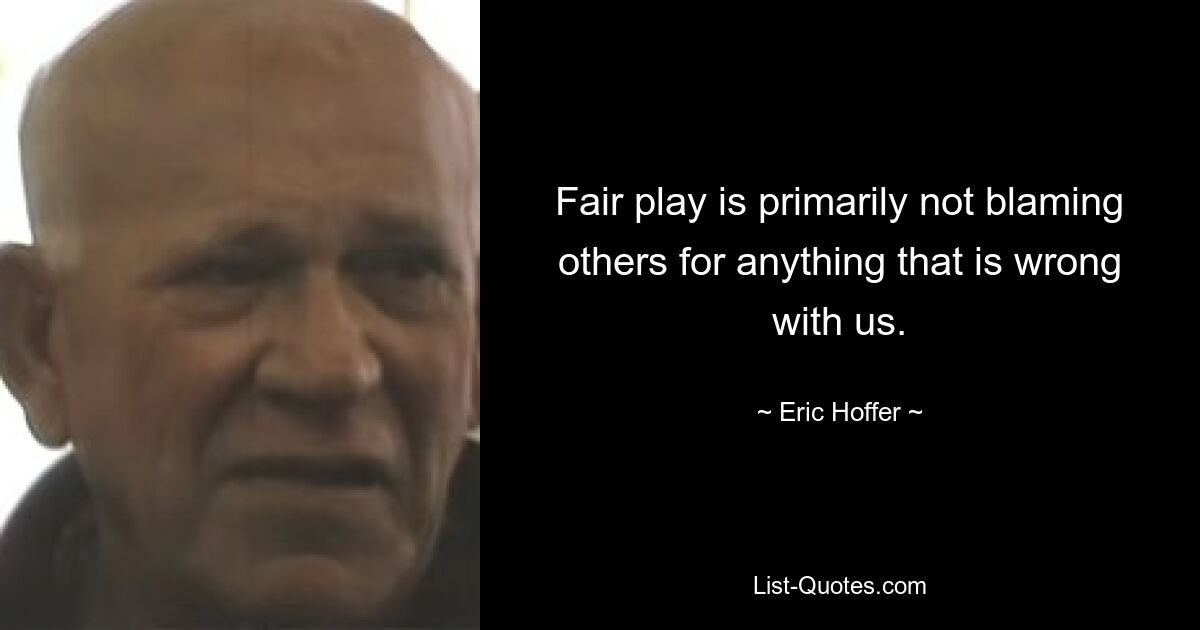 Fair play is primarily not blaming others for anything that is wrong with us. — © Eric Hoffer