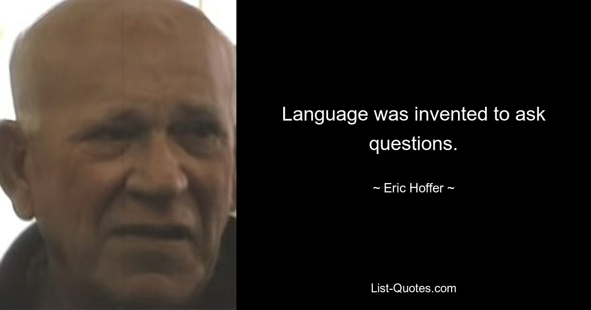 Language was invented to ask questions. — © Eric Hoffer