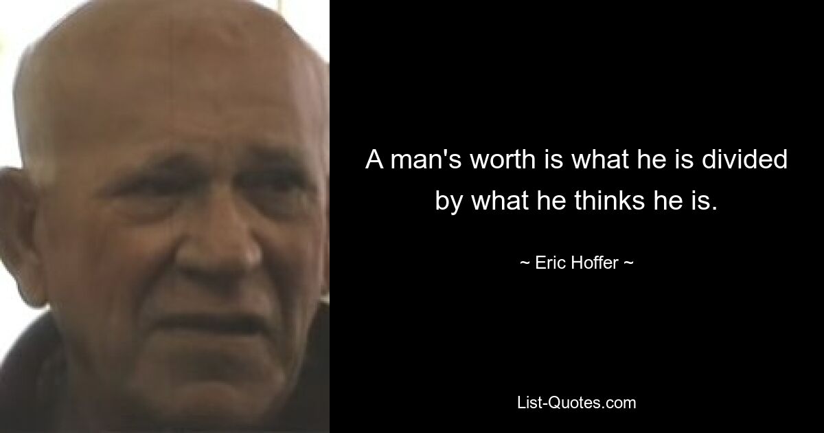 A man's worth is what he is divided by what he thinks he is. — © Eric Hoffer