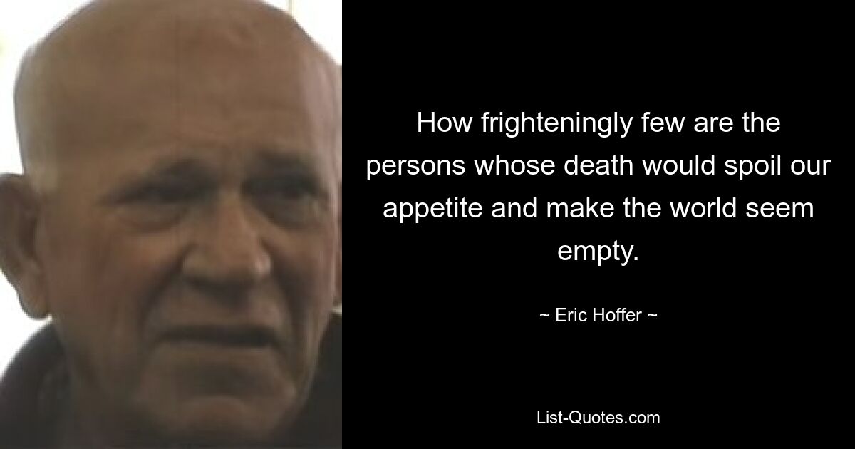 How frighteningly few are the persons whose death would spoil our appetite and make the world seem empty. — © Eric Hoffer