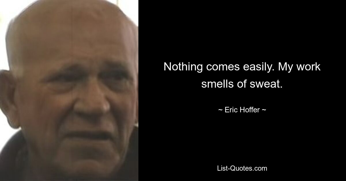 Nothing comes easily. My work smells of sweat. — © Eric Hoffer