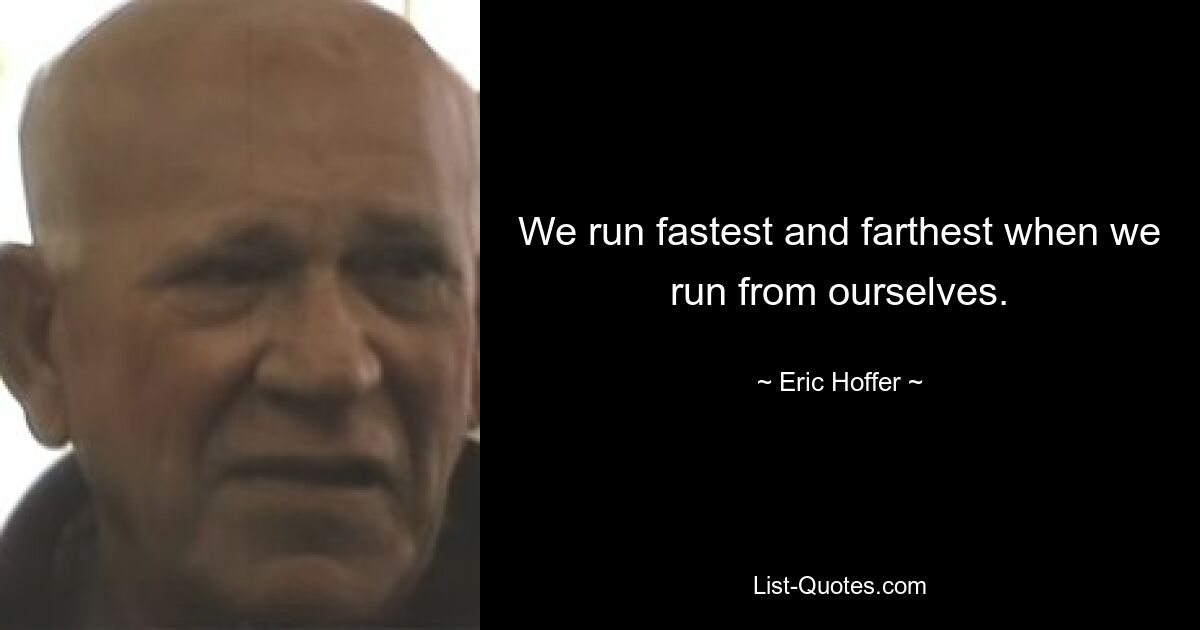 We run fastest and farthest when we run from ourselves. — © Eric Hoffer