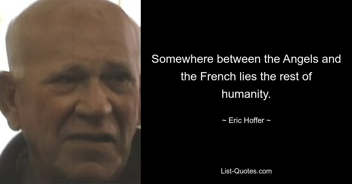 Somewhere between the Angels and the French lies the rest of humanity. — © Eric Hoffer