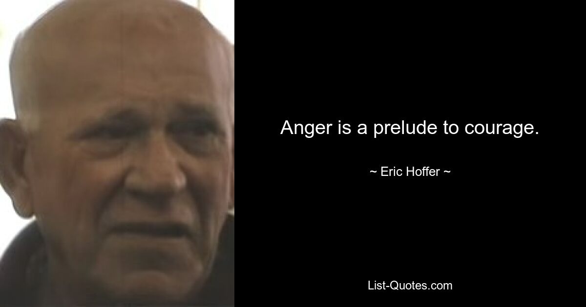 Anger is a prelude to courage. — © Eric Hoffer