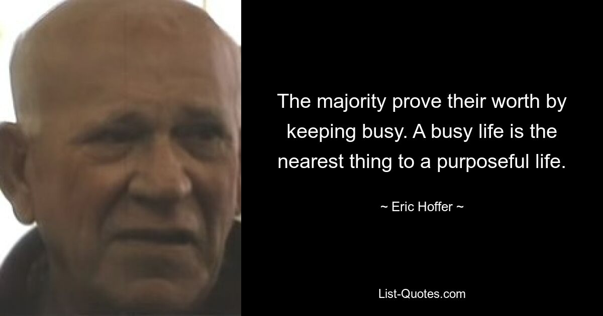 The majority prove their worth by keeping busy. A busy life is the nearest thing to a purposeful life. — © Eric Hoffer