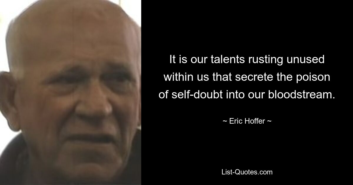 It is our talents rusting unused within us that secrete the poison of self-doubt into our bloodstream. — © Eric Hoffer